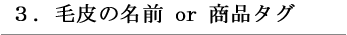 ３．毛皮の名前 or 商品タグ